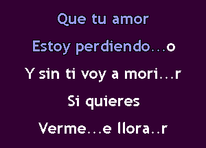 Que tu amor

Estoy perdiendo...o

Ysin ti voy a mori...r
Si quieres

Verme...e llora..r