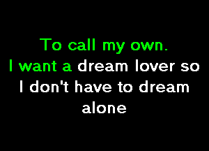 To call my own.
I want a dream lover so

I don't have to dream
alone