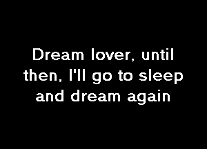 Dream lover, until

then. I'll go to sleep
and dream again