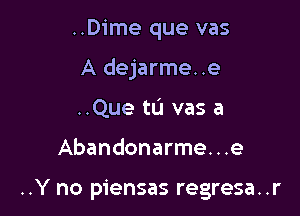 ..Dime que vas
A dejarme. .e
..Que tL'I vas a

Abandonarme...e

..Y no piensas regresa..r