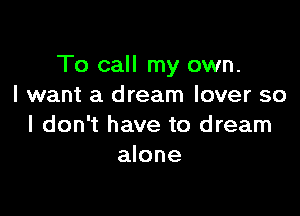 To call my own.
I want a dream lover so

I don't have to dream
alone