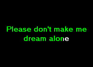 Please don't make me

dream alone