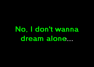 No, I don't wanna

dream alone...