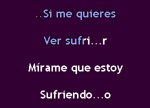 ..Si me quieres

Ver sufri. . .r

Mirame que estoy

Sufriendo...o