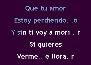 Que tu amor

Estoy perdiendo...o

Ysin ti voy a mori...r
Si quieres

Verme...e llora..r