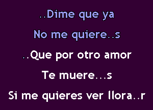 ..Dime que ya

No me quiere..s

..Que por otro amor

Te muere...s

Si me quieres ver llora..r