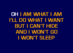 OH I AM WHAT I AM
I'LL D0 WHAT I WANT
BUT I CAN'T HIDE
AND I WON'T GO
I WDNIT SLEEP

g