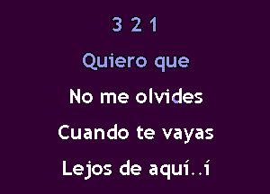 3 2 1
Quiero que

No me olvides

Cuando te vayas

Lejos de aqui..i