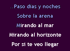 ..Paso dias y noches

Sobre la arena
Mirando al mar
Mirando al horizonte

For si te veo llegar