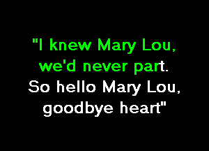 I knew Mary Lou,
we'd never part.

80 hello Mary Lou,
goodbye heart