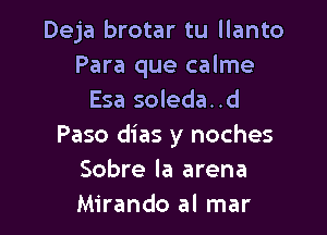 Deja brotar tu llanto
Para que calme
Esa soleda. .d

Paso dias y noches
Sobre la arena
Mirando al mar