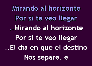 Mirando al horizonte
Par si te veo llegar
..Mirando al horizonte
For si te veo llegar
..El dia en que el destino

Nos separe. .e l