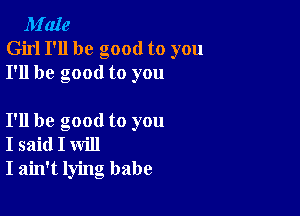 M'aIe
Girl I'll be good to you
I'll be good to you

I'll be good to you
I said I will
I ain't lying babe