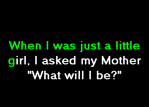When I was just a little

girl, I asked my Mother
What will I be?