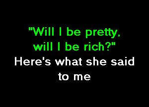 Will I be pretty,
will I be rich?

Here's what she said
to me
