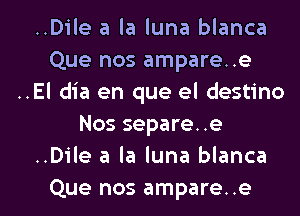 ..Dile a la luna blanca
Que nos ampare..e
..El dia en que el destino
Nos separe..e
..Dile a la luna blanca

Que nos ampare..e l