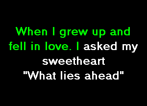 When I grew up and
fell in love. I asked my

sweetheart
What lies ahead