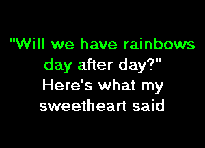 Will we have rainbows
day after day?

Here's what my
sweetheart said