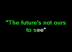 The future's not ours

to see