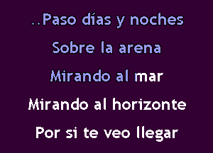 ..Paso dias y noches

Sobre la arena
Mirando al mar
Mirando al horizonte

For si te veo llegar
