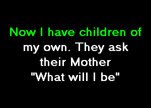 Now I have children of
my own. They ask

their Mother
What will I be