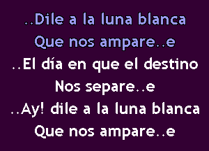 ..Dile a la luna blanca
Que nos ampare..e

..El dia en que el destino

Nos separe..e

..Ay! dile a la luna blanca

Que nos ampare..e