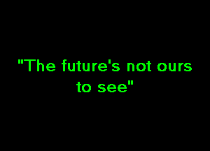The future's not ours

to see