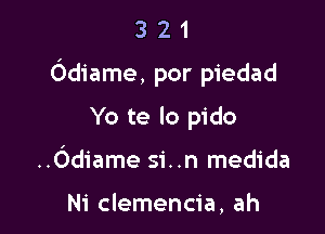 3 2 1
Odiame, por piedad

Yo te lo pido

..Odiame si..n medida

Ni clemencia, ah