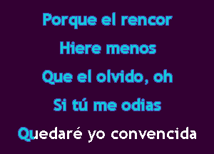 Porque el rencor
Hiere menos
Que el olvido, oh

Si tu me odias

Quedam yo convencida