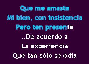 Que me amaste
Mi bien, con insistencia
Pero ten presente
..De acuerdo a
La experiencia
Que tan sblo se odia