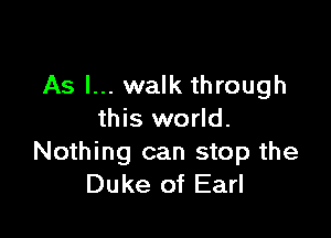 As I... walk through

this world.
Nothing can stop the
Duke of Earl