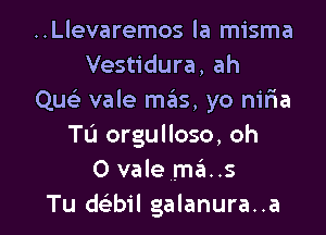 ..Llevaremos la misma
Vestidura, ah
Qu vale mils, yo nilia

Tu orgulloso, oh
0 vale mas
Tu d bil galanura..a