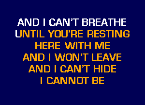 AND I CAN'T BREATHE
UNTIL YOU'RE RESTING
HERE WITH ME
AND I WON'T LEAVE
AND I CAN'T HIDE
I CANNOT BE