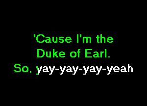 'Cause I'm the

Duke of Earl.
80, yay-yay-yay-yeah