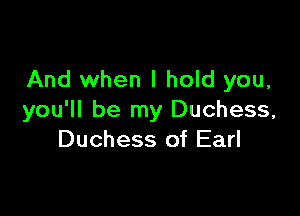 And when I hold you,

you'll be my Duchess,
Duchess of Earl