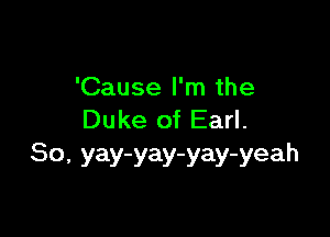 'Cause I'm the

Duke of Earl.
80, yay-yay-yay-yeah