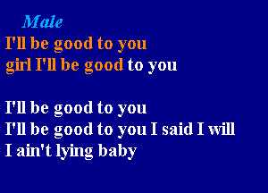 M'aIe
I'll be good to you
girl I'll be good to you

I'll be good to you
I'll be good to you I said I will
I ain't lying baby