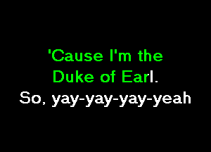 'Cause I'm the

Duke of Earl.
80, yay-yay-yay-yeah
