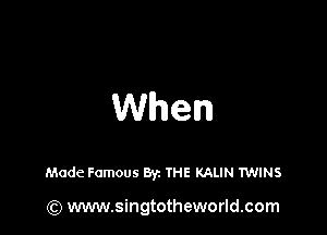 When

Made Famous ayz THE KALIN TWINS

(Q www.singtotheworld.com