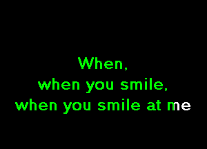 When,

when you smile,
when you smile at me