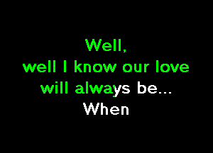 Well,
well I know our love

will always be...
When