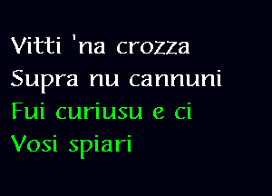 Vitti 'na crOZZa
Supra nu cannuni

Fui curiusu 6 Ci
Vosi spiari