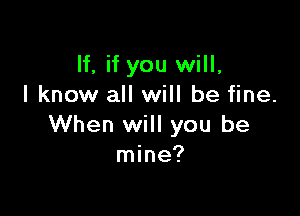 lf, if you will,
I know all will be fine.

When will you be
mine?