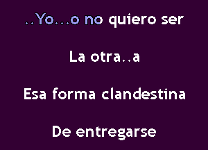 ..Yo...o no quiero ser
La otra..a

Esa forma clandestina

De entregarse