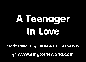 A Teenager

m Love

Made Famous By. DION 8cTHE BELMONTS

(Q www.singtotheworld.com
