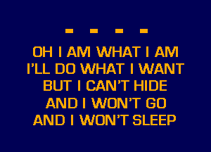 OH I AM WHAT I AM
I'LL D0 WHAT I WANT
BUT I CAN'T HIDE

AND I WON'T GO

AND I WON'T SLEEP l