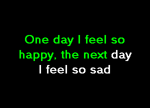 One day I feel so

happy. the next day
I feel so sad