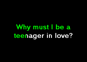 Why mustl be a

teenager in love?