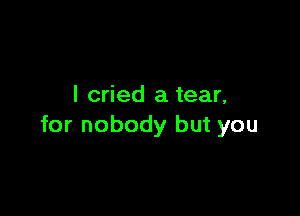 I cried a tear,

for nobody but you
