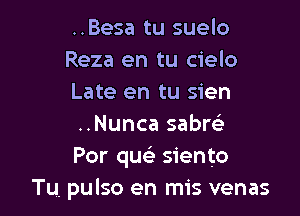 ..Besa tu suelo
Reza en tu cielo
Late en tu sien

..Nunca sabw
Por que' siento
Tu, pulso en mis venas